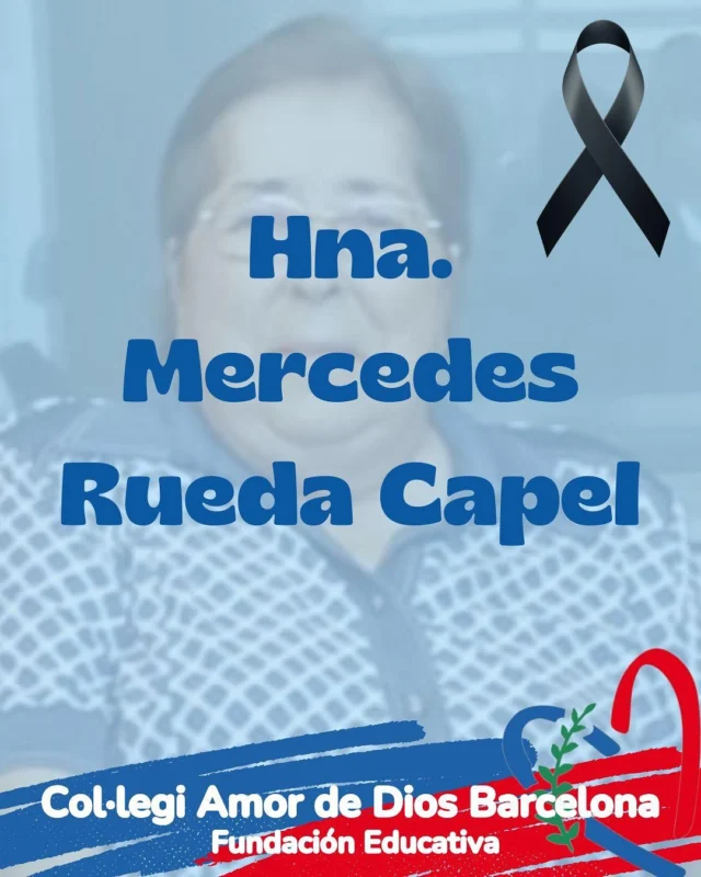 En memoria de Hna.Mercedes Rueda Capel.
Gracias Hna.Mercedes por el testimonio de tu vida. Por ser un ejemplo de sencillez y  disponibilidad, por vivir el Carisma Amor de Dios en gratuidad,por tu entrega en la Misión educando a niños y jóvenes.
La Comunidad Educativa del Colegio Amor de Dios-Turó, te recordará siempre con cariño y gratitud.
Descansa en Paz.
.

Tanatorio: San Andreu.Avda.Rio de Janeiro,55.
- Día 20 de Junio a partir de las 11:00h.
- Misa de Funeral: 21 de junio a las 12:00h. Tanatorio.
- A continuación traslado al cementerio San Andreu.